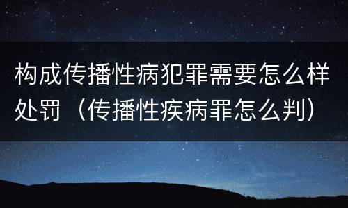 构成传播性病犯罪需要怎么样处罚（传播性疾病罪怎么判）