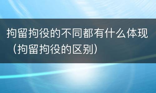 拘留拘役的不同都有什么体现（拘留拘役的区别）