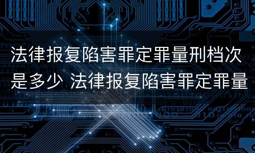 法律报复陷害罪定罪量刑档次是多少 法律报复陷害罪定罪量刑档次是多少级