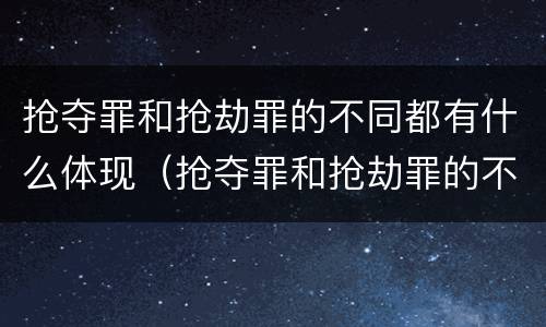 抢夺罪和抢劫罪的不同都有什么体现（抢夺罪和抢劫罪的不同都有什么体现呢）