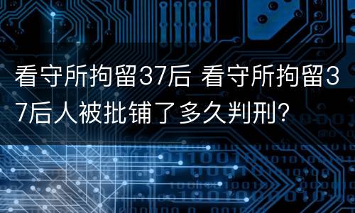 看守所拘留37后 看守所拘留37后人被批铺了多久判刑?