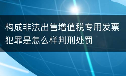 构成非法出售增值税专用发票犯罪是怎么样判刑处罚