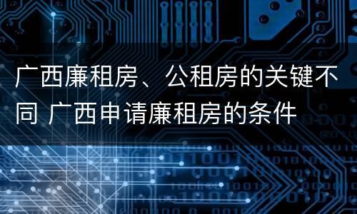 广西廉租房、公租房的关键不同 广西申请廉租房的条件