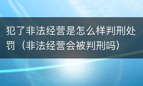 犯了非法经营是怎么样判刑处罚（非法经营会被判刑吗）