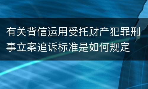 有关背信运用受托财产犯罪刑事立案追诉标准是如何规定