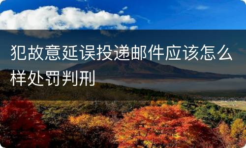 犯故意延误投递邮件应该怎么样处罚判刑