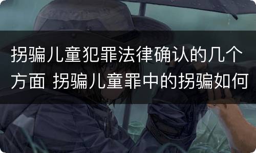 拐骗儿童犯罪法律确认的几个方面 拐骗儿童罪中的拐骗如何认定