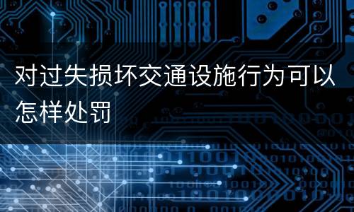 对过失损坏交通设施行为可以怎样处罚