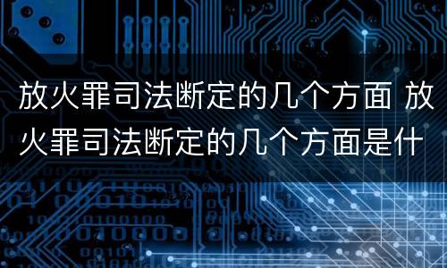 放火罪司法断定的几个方面 放火罪司法断定的几个方面是什么