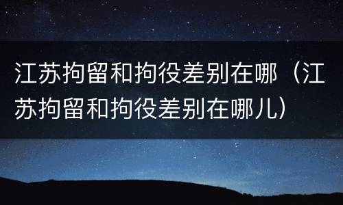 江苏拘留和拘役差别在哪（江苏拘留和拘役差别在哪儿）