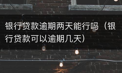 银行贷款逾期两天能行吗（银行贷款可以逾期几天）