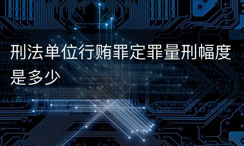 刑法单位行贿罪定罪量刑幅度是多少
