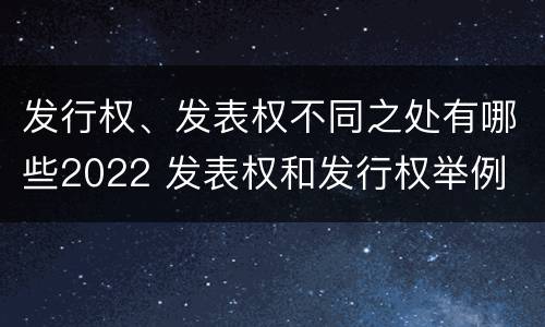 发行权、发表权不同之处有哪些2022 发表权和发行权举例