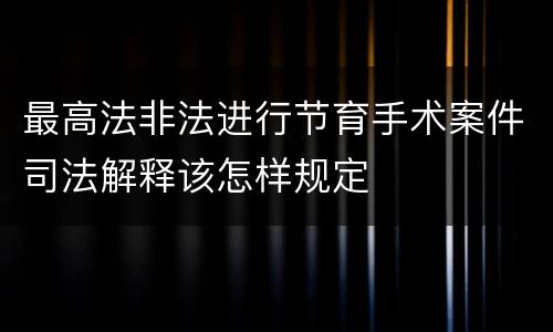 最高法非法进行节育手术案件司法解释该怎样规定