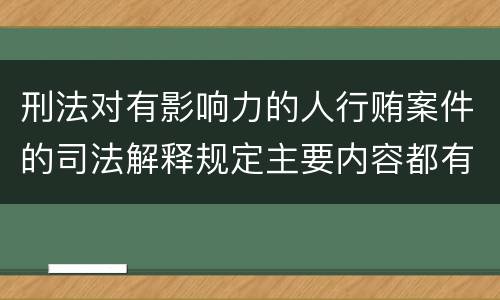 刑法对有影响力的人行贿案件的司法解释规定主要内容都有哪些