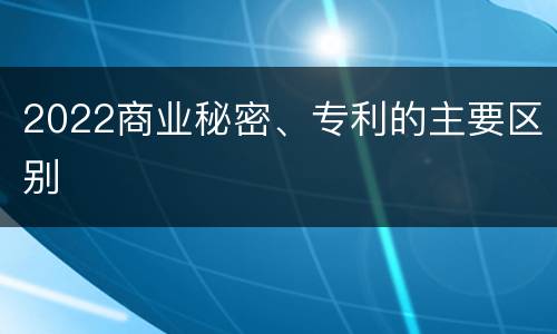 2022商业秘密、专利的主要区别