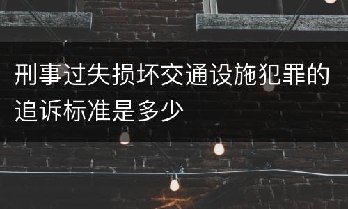 刑事过失损坏交通设施犯罪的追诉标准是多少