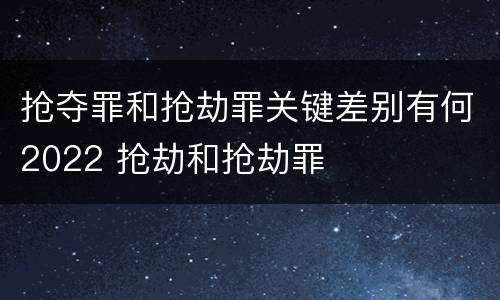 抢夺罪和抢劫罪关键差别有何2022 抢劫和抢劫罪