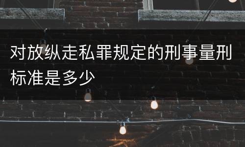 对放纵走私罪规定的刑事量刑标准是多少