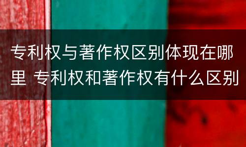 专利权与著作权区别体现在哪里 专利权和著作权有什么区别
