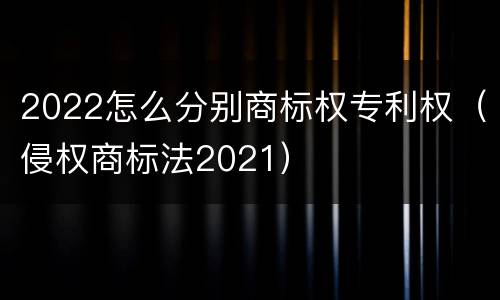 2022怎么分别商标权专利权（侵权商标法2021）