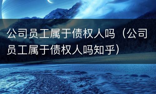 公司员工属于债权人吗（公司员工属于债权人吗知乎）