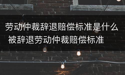 劳动仲裁辞退赔偿标准是什么 被辞退劳动仲裁赔偿标准
