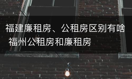福建廉租房、公租房区别有啥 福州公租房和廉租房