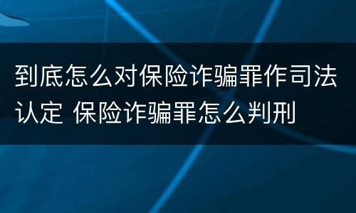 到底怎么对保险诈骗罪作司法认定 保险诈骗罪怎么判刑