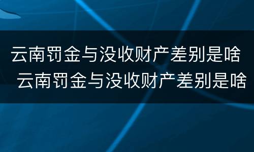 云南罚金与没收财产差别是啥 云南罚金与没收财产差别是啥呢