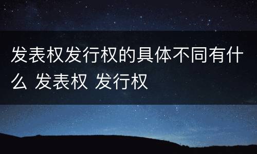 发表权发行权的具体不同有什么 发表权 发行权