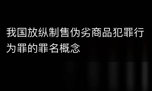 我国放纵制售伪劣商品犯罪行为罪的罪名概念