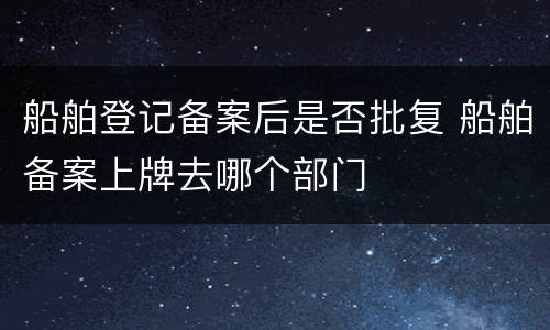 船舶登记备案后是否批复 船舶备案上牌去哪个部门