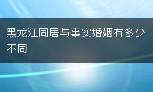 黑龙江同居与事实婚姻有多少不同