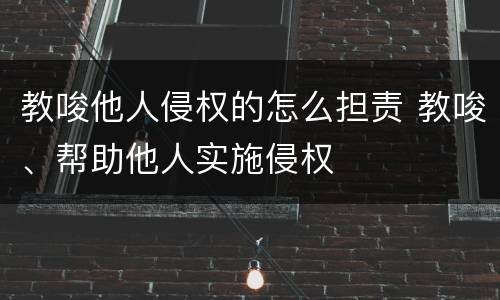 教唆他人侵权的怎么担责 教唆、帮助他人实施侵权