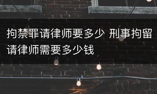拘禁罪请律师要多少 刑事拘留请律师需要多少钱