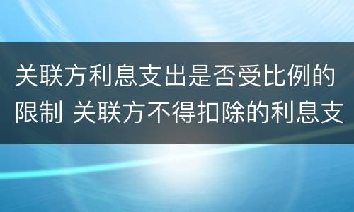 关联方利息支出是否受比例的限制 关联方不得扣除的利息支出