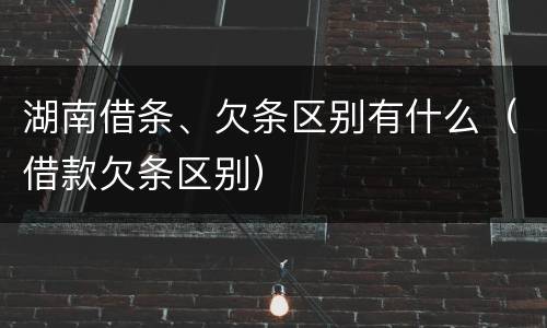 湖南借条、欠条区别有什么（借款欠条区别）