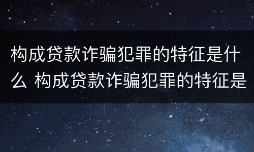 构成贷款诈骗犯罪的特征是什么 构成贷款诈骗犯罪的特征是什么意思