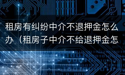 租房有纠纷中介不退押金怎么办（租房子中介不给退押金怎么办）
