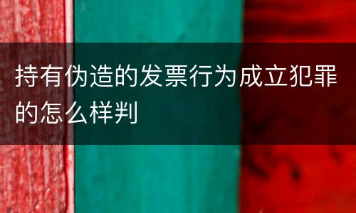 持有伪造的发票行为成立犯罪的怎么样判