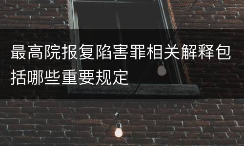 最高院报复陷害罪相关解释包括哪些重要规定