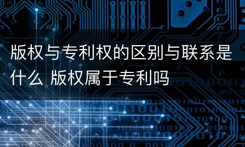 版权与专利权的区别与联系是什么 版权属于专利吗