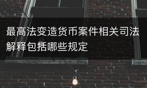 最高法变造货币案件相关司法解释包括哪些规定