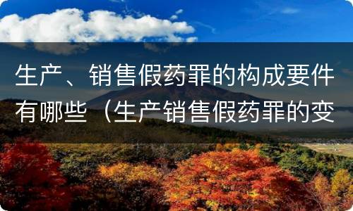 生产、销售假药罪的构成要件有哪些（生产销售假药罪的变化）