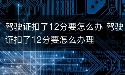 驾驶证扣了12分要怎么办 驾驶证扣了12分要怎么办理