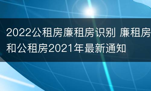2022公租房廉租房识别 廉租房和公租房2021年最新通知