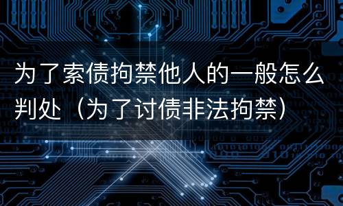 为了索债拘禁他人的一般怎么判处（为了讨债非法拘禁）