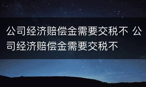 公司经济赔偿金需要交税不 公司经济赔偿金需要交税不