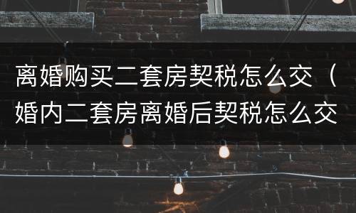 离婚购买二套房契税怎么交（婚内二套房离婚后契税怎么交）